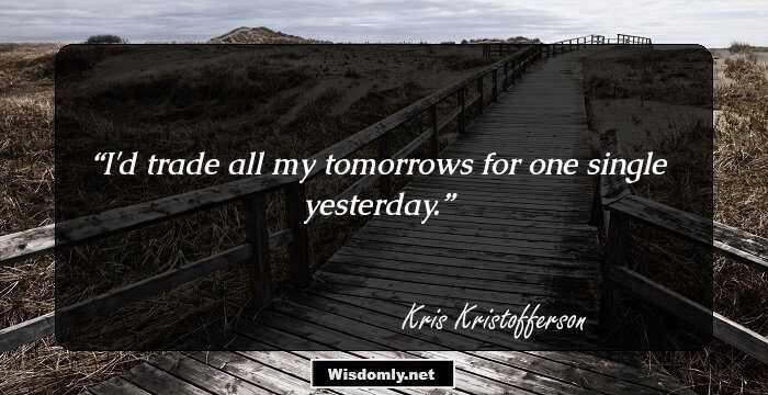 I'd trade all my tomorrows for one single yesterday.