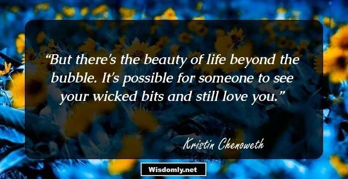 But there's the beauty of life beyond the bubble. It's possible for someone to see your wicked bits and still love you.