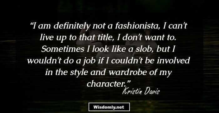 I am definitely not a fashionista, I can't live up to that title, I don't want to. Sometimes I look like a slob, but I wouldn't do a job if I couldn't be involved in the style and wardrobe of my character.