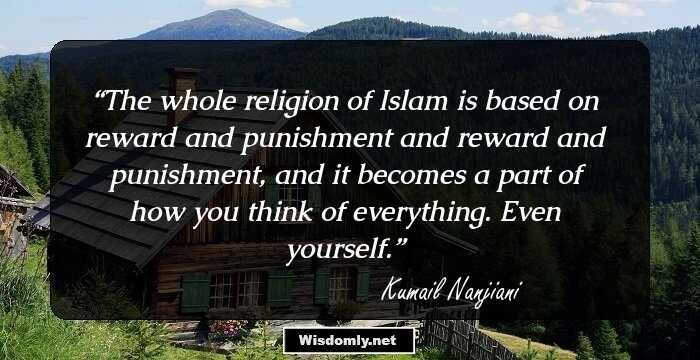 The whole religion of Islam is based on reward and punishment and reward and punishment, and it becomes a part of how you think of everything. Even yourself.