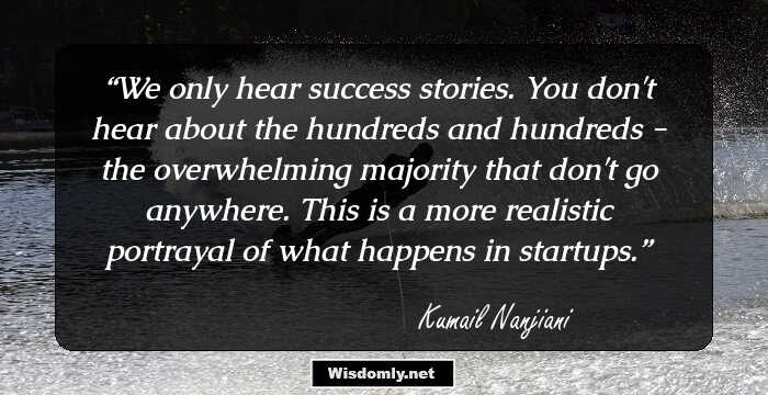 We only hear success stories. You don't hear about the hundreds and hundreds - the overwhelming majority that don't go anywhere. This is a more realistic portrayal of what happens in startups.