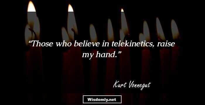 Those who believe in telekinetics, raise my hand.