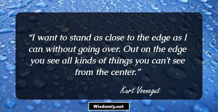 I want to stand as close to the edge as I can without going over. Out on the edge you see all kinds of things you can't see from the center.