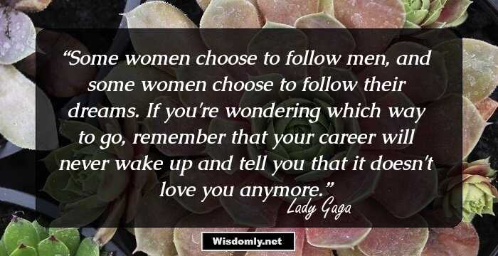 Some women choose to follow men, and some women choose to follow their dreams. If you're wondering which way to go, remember that your career will never wake up and tell you that it doesn't love you anymore.