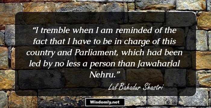 I tremble when I am reminded of the fact that I have to be in charge of this country and Parliament, which had been led by no less a person than Jawaharlal Nehru.