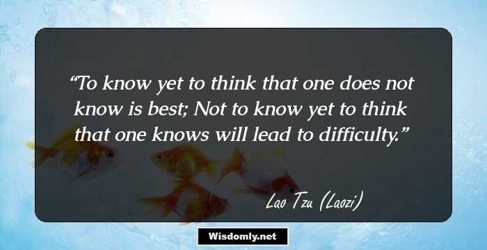 To know yet to think that one does not know is best; Not to know yet to think that one knows will lead to difficulty.