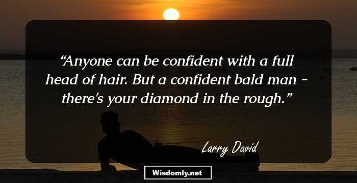 Anyone can be confident with a full head of hair. But a confident bald man - there's your diamond in the rough.