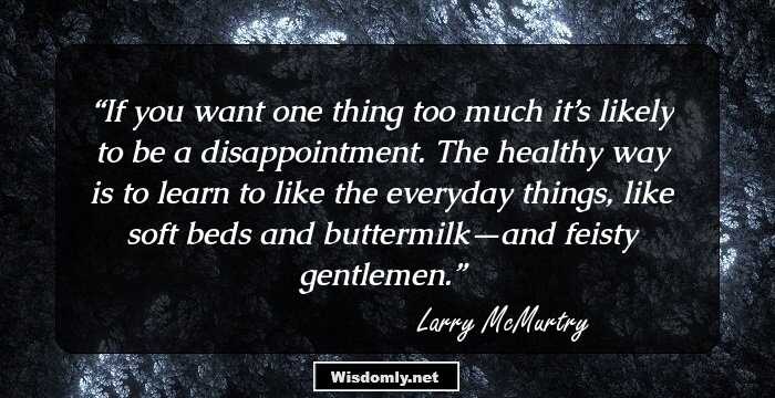 If you want one thing too much it’s likely to be a disappointment. The healthy way is to learn to like the everyday things, like soft beds and buttermilk—and feisty gentlemen.