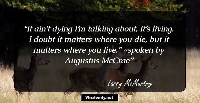 It ain’t dying I’m talking about, it’s living. I doubt it matters where you die, but it matters where you live.” ~spoken by Augustus McCrae