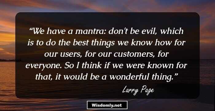 We have a mantra: don't be evil, which is to do the best things we know how for our users, for our customers, for everyone. So I think if we were known for that, it would be a wonderful thing.