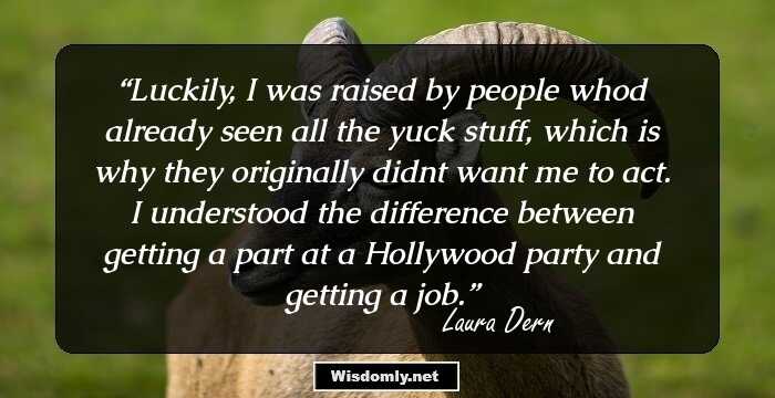 Luckily, I was raised by people whod already seen all the yuck stuff, which is why they originally didnt want me to act. I understood the difference between getting a part at a Hollywood party and getting a job.