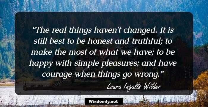 The real things haven't changed. It is still best to be honest and truthful; to make the most of what we have; to be happy with simple pleasures; and have courage when things go wrong.