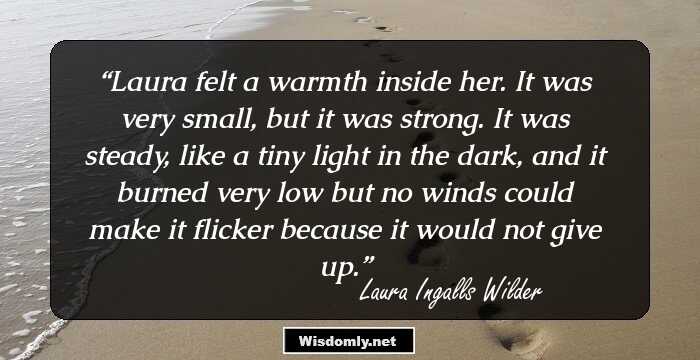 Laura felt a warmth inside her. It was very small, but it was strong. It was steady, like a tiny light in the dark, and it burned very low but no winds could make it flicker because it would not give up.