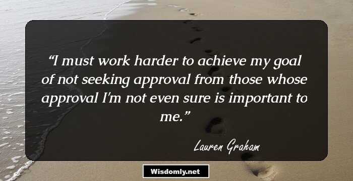 I must work harder to achieve my goal of not seeking approval from those whose approval I'm not even sure is important to me.