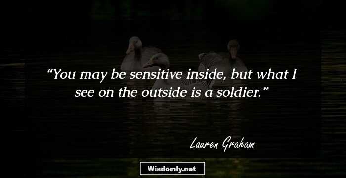 You may be sensitive inside, but what I see on the outside is a soldier.