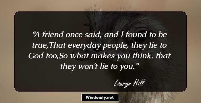 A friend once said, and I found to be true,That everyday people, they lie to God too,So what makes you think, that they won't lie to you.