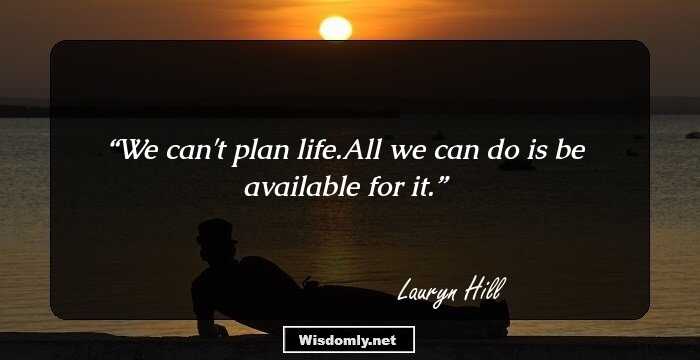 We can't plan life.All we can do is be available for it.