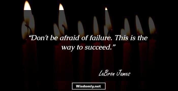 Don't be afraid of failure. This is the way to succeed.