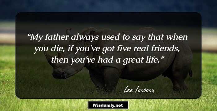 My father always used 
to say that when you die, 
if you've got five real friends, 
then you've had a great life.