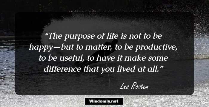 The purpose of life is not to be happy—but to matter, to be productive, to be useful, to have it make some difference that you lived at all.