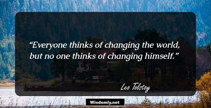 Everyone thinks of changing the world, but no one thinks of changing himself.