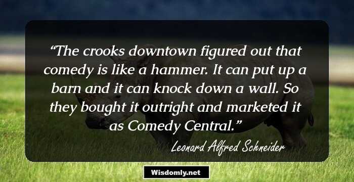 The crooks downtown figured out that comedy is like a hammer. It can put up a barn and it can knock down a wall. So they bought it outright and marketed it as Comedy Central.