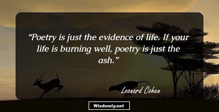 Poetry is just the evidence of life. If your life is burning well, poetry is just the ash.