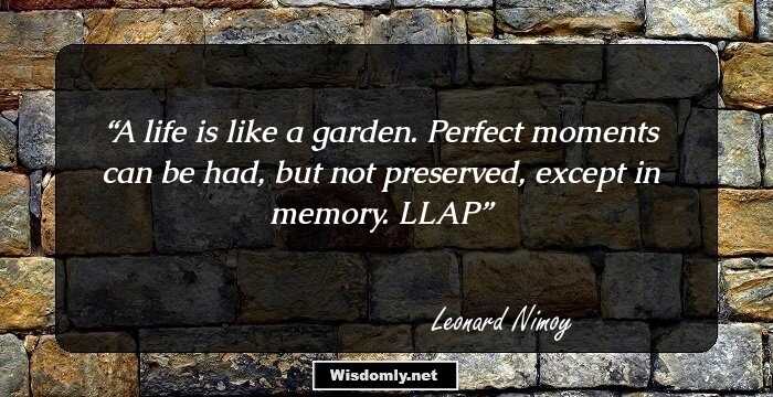 A life is like a garden. Perfect moments can be had, but not preserved, except in memory. LLAP