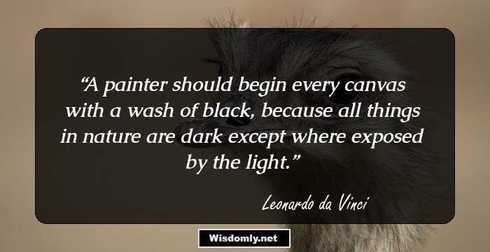 A painter should begin every canvas with a wash of black, because all things in nature are dark except where exposed by the light.