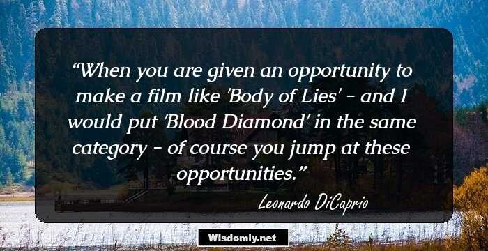 When you are given an opportunity to make a film like 'Body of Lies' - and I would put 'Blood Diamond' in the same category - of course you jump at these opportunities.