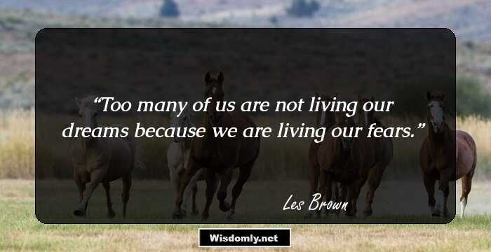 Too many of us are not living our dreams because we are living our fears.