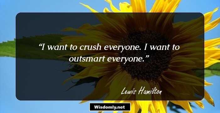 I want to crush everyone. I want to outsmart everyone.