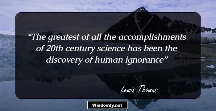 The greatest of all the accomplishments of 20th century science has been the discovery of human ignorance