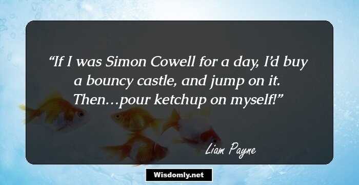 If I was Simon Cowell for a day, I’d buy a bouncy castle, and jump on it. Then…pour ketchup on myself!