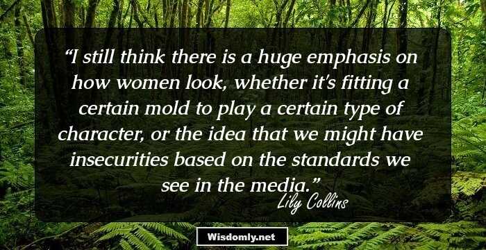 I still think there is a huge emphasis on how women look, whether it's fitting a certain mold to play a certain type of character, or the idea that we might have insecurities based on the standards we see in the media.