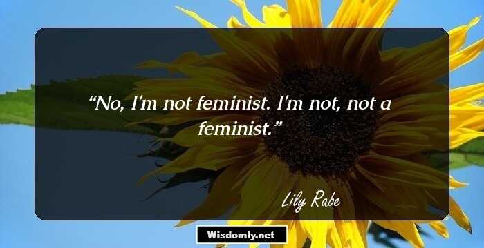 No, I'm not feminist. I'm not, not a feminist.