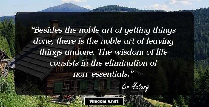 Besides the noble art of getting things done, there is the noble art of leaving things undone. The wisdom of life consists in the elimination of non-essentials.