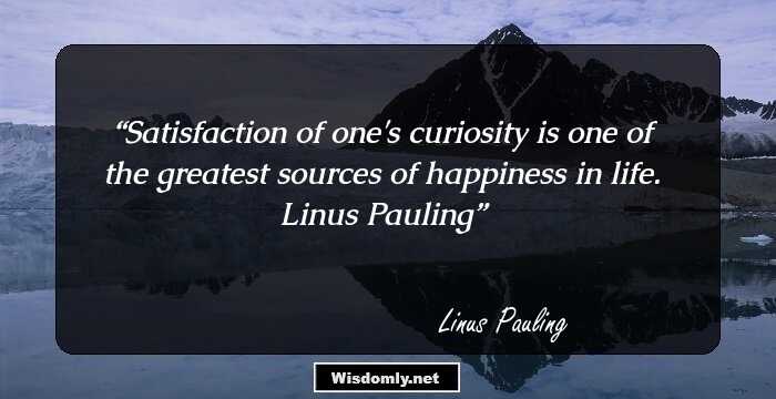 Satisfaction of one's curiosity is one of the greatest sources of happiness in life.

Linus Pauling