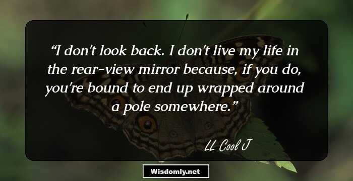 I don't look back. I don't live my life in the rear-view mirror because, if you do, you're bound to end up wrapped around a pole somewhere.