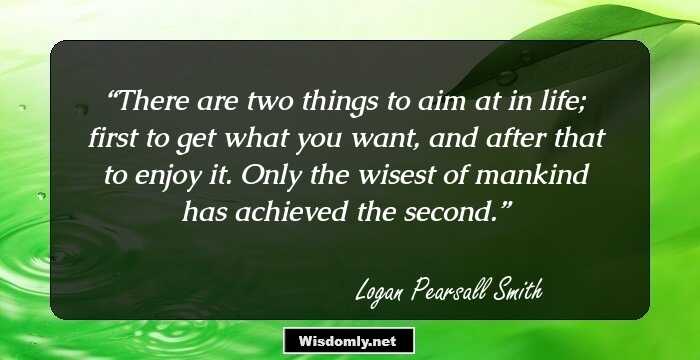 There are two things to aim at in life; first to get what you want, and after that to enjoy it. Only the wisest of mankind has achieved the second.