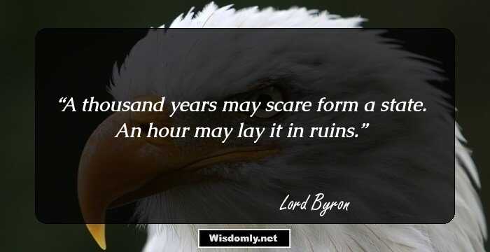 A thousand years may scare form a state. An hour may lay it in ruins.