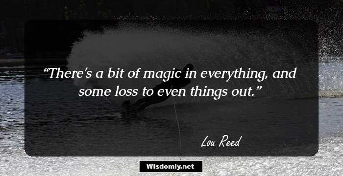 There's a bit of magic in everything, and some loss to even things out.