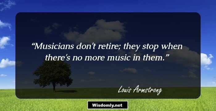 Musicians don't retire; they stop when there's no more music in them.