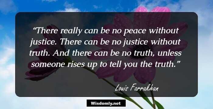 There really can be no peace without justice. There can be no justice without truth. And there can be no truth, unless someone rises up to tell you the truth.