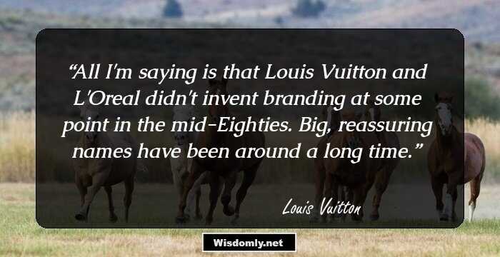 All I'm saying is that Louis Vuitton and L'Oreal didn't invent branding at some point in the mid-Eighties. Big, reassuring names have been around a long time.