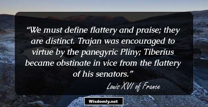 We must define flattery and praise; they are distinct. Trajan was encouraged to virtue by the panegyric Pliny; Tiberius became obstinate in vice from the flattery of his senators.