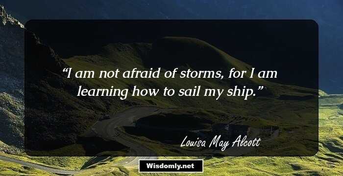 I am not afraid of storms, for I am learning how to sail my ship.