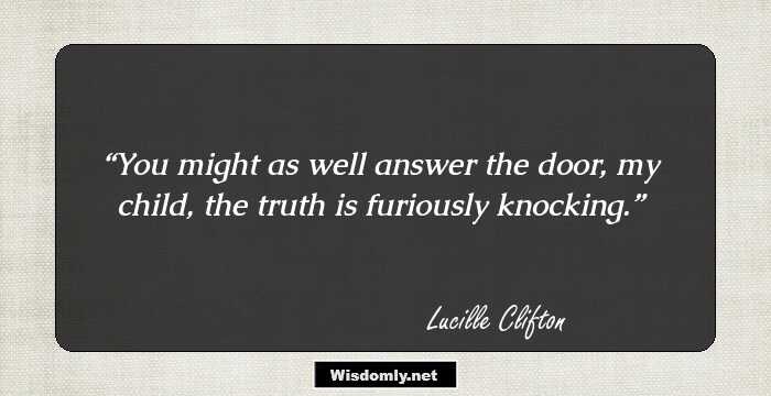 You might as well answer the door, my child,
the truth is furiously knocking.