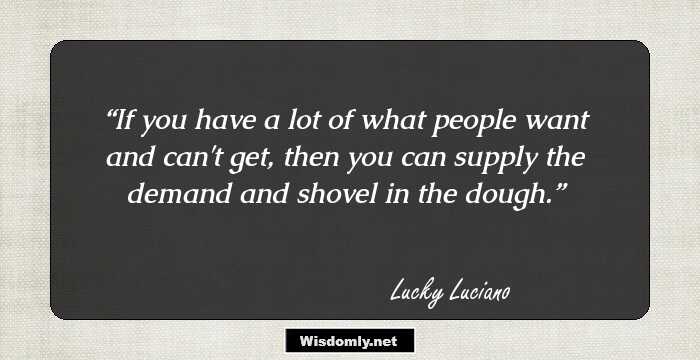 If you have a lot of what people want and can't get, then you can supply the demand and shovel in the dough.