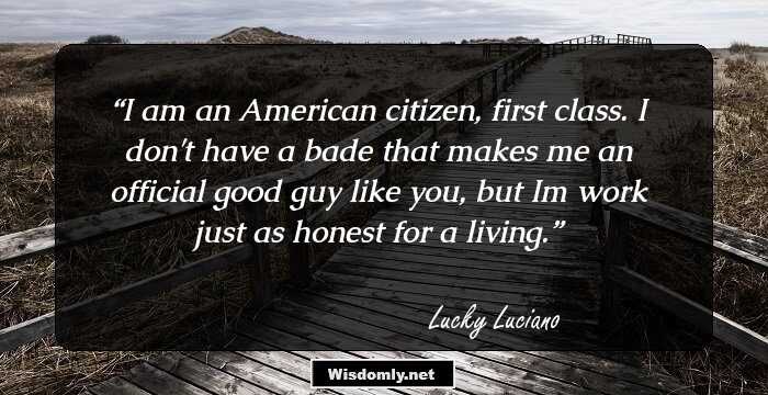 I am an American citizen, first class. I don't have a bade that makes me an official good guy like you, but Im work just as honest for a living.